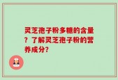 灵芝孢子粉多糖的含量？了解灵芝孢子粉的营养成分？