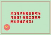 灵芝孢子粉能否有效治疗癌症？探究灵芝孢子粉对癌症的疗效？