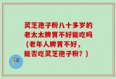 灵芝孢子粉八十多岁的老太太脾胃不好能吃吗 (老年人脾胃不好，能否吃灵芝孢子粉？)