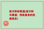 孢子粉和黄酒(孢子粉与黄酒：传统美食的完美组合)