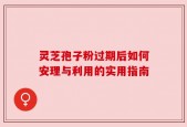 灵芝孢子粉过期后如何安理与利用的实用指南
