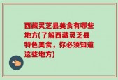 西藏灵芝县美食有哪些地方(了解西藏灵芝县特色美食，你必须知道这些地方)