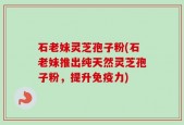 石老妹灵芝孢子粉(石老妹推出纯天然灵芝孢子粉，提升免疫力)