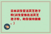 日本润生堂活灵芝孢子粉(润生堂推出活灵芝孢子粉，助你保持健康。)