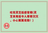 吃完灵芝后感觉晕(灵芝食用后令人晕晕沉沉，小心翼翼走路！)
