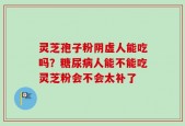灵芝孢子粉阴虚人能吃吗？糖尿病人能不能吃灵芝粉会不会太补了