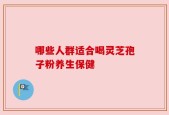 哪些人群适合喝灵芝孢子粉养生保健
