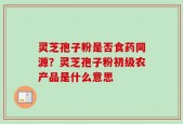 灵芝孢子粉是否食药同源？灵芝孢子粉初级农产品是什么意思