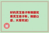 好的灵芝孢子粉微甜优质灵芝孢子粉，微甜口感，大受欢迎)