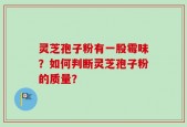 灵芝孢子粉有一股霉味？如何判断灵芝孢子粉的质量？