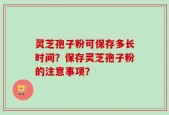 灵芝孢子粉可保存多长时间？保存灵芝孢子粉的注意事项？
