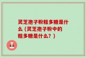 灵芝孢子粉粗多糖是什么 (灵芝孢子粉中的粗多糖是什么？)