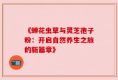 《蝉花虫草与灵芝孢子粉：开启自然养生之旅的新篇章》