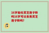16岁能吃灵芝孢子粉吗16岁可以食用灵芝孢子粉吗？