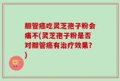 胆管癌吃灵芝孢子粉会痛不(灵芝孢子粉是否对胆管癌有治疗效果？)