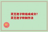 灵芝孢子粉组成成分？灵芝孢子粉制作法
