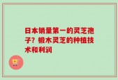 日本销量第一的灵芝孢子？椴木灵芝的种植技术和利润
