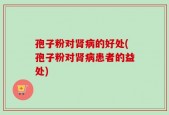 孢子粉对肾病的好处(孢子粉对肾病患者的益处)