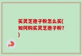 买灵芝孢子粉怎么买(如何购买灵芝孢子粉？)