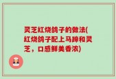 灵芝红烧鸽子的做法(红烧鸽子配上马蹄和灵芝，口感鲜美香浓)