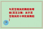 与灵芝相关的舞蹈有哪些(灵芝之舞：关于灵芝相关的十种优美舞蹈)