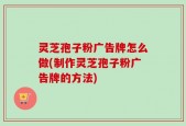 灵芝孢子粉广告牌怎么做(制作灵芝孢子粉广告牌的方法)