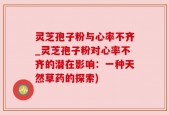 灵芝孢子粉与心率不齐_灵芝孢子粉对心率不齐的潜在影响：一种天然草药的探索)