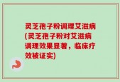 灵芝孢子粉调理艾滋病(灵芝孢子粉对艾滋病调理效果显著，临床疗效被证实)
