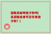 尿酸高能喝孢子粉吗(高尿酸患者可否饮用孢子粉？)