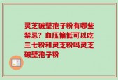 灵芝破壁孢子粉有哪些禁忌？血压偏低可以吃三七粉和灵芝粉吗灵芝破壁孢子粉