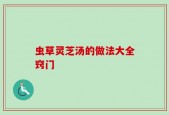 虫草灵芝汤的做法大全窍门