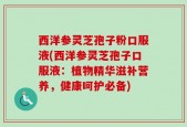 西洋参灵芝孢子粉口服液(西洋参灵芝孢子口服液：植物精华滋补营养，健康呵护必备)