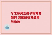 兮之谷灵芝孢子粉究竟如何 深度解析其品质与功效