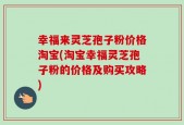 幸福来灵芝孢子粉价格淘宝(淘宝幸福灵芝孢子粉的价格及购买攻略)