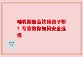哺乳期能否饮用孢子粉？专家教你如何安全选择