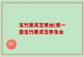 玉竹黑灵芝煮水(煮一壶玉竹黑灵芝养生水