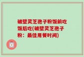破壁灵芝孢子粉饭前吃饭后吃(破壁灵芝孢子粉：最佳用餐时间)