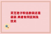 灵芝孢子粉选散装还是袋装 两者有何区别及优劣