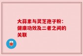 大蒜素与灵芝孢子粉：健康功效及二者之间的关联