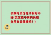 长期吃灵芝孢子粉好不好(灵芝孢子粉的长期食用有益健康吗？)