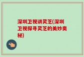 深圳卫视讲灵芝(深圳卫视探寻灵芝的美妙奥秘)
