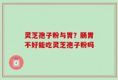 灵芝孢子粉与胃？肠胃不好能吃灵芝孢子粉吗