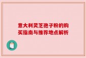 意大利灵芝孢子粉的购买指南与推荐地点解析