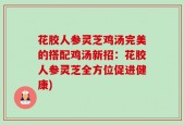 花胶人参灵芝鸡汤完美的搭配鸡汤新招：花胶人参灵芝全方位促进健康)