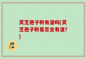 灵芝孢子粉有渣吗(灵芝孢子粉是否含有渣？)