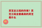 灵芝总三萜的作用？灵芝三萜含量最高的灵芝是什么