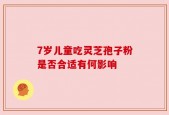 7岁儿童吃灵芝孢子粉是否合适有何影响