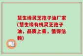 慧生缘灵芝孢子油厂家(慧生缘有机灵芝孢子油，品质上乘，值得信赖)