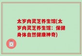 太岁肉灵芝养生馆(太岁肉灵芝养生馆：保健身体自然健康神奇)
