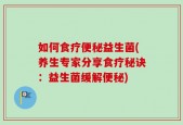 如何食疗便秘益生菌(养生专家分享食疗秘诀：益生菌缓解便秘)
